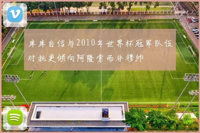 库库自信与2010年世界杯冠军队伍对抗更倾向阿隆索而非穆帅